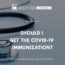 Should I Get the COVID-19 Immunization?